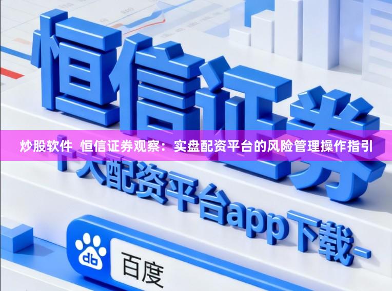 炒股软件  恒信证券观察：实盘配资平台的风险管理操作指引
