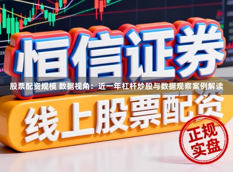 股票配资规模 数据视角：近一年杠杆炒股与数据观察案例解读