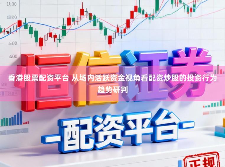 香港股票配资平台 从场内活跃资金视角看配资炒股的投资行为趋势研判