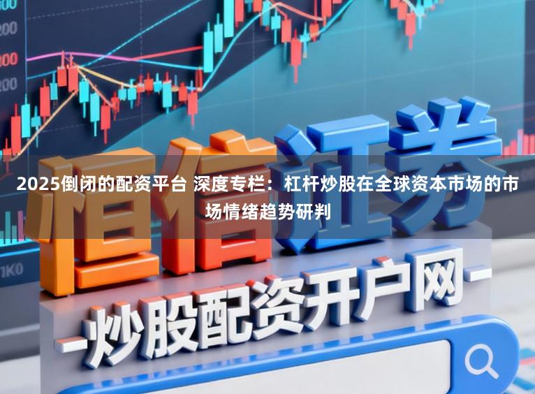 2025倒闭的配资平台 深度专栏：杠杆炒股在全球资本市场的市场情绪趋势研判