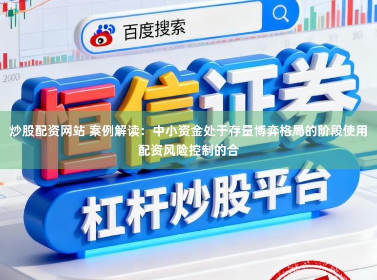 炒股配资网站 案例解读：中小资金处于存量博弈格局的阶段使用配资风险控制的合