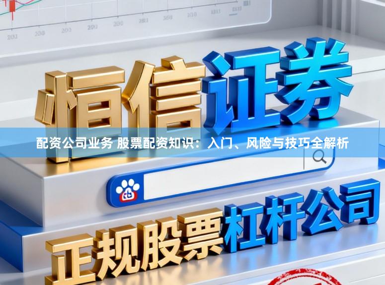 配资公司业务 股票配资知识：入门、风险与技巧全解析