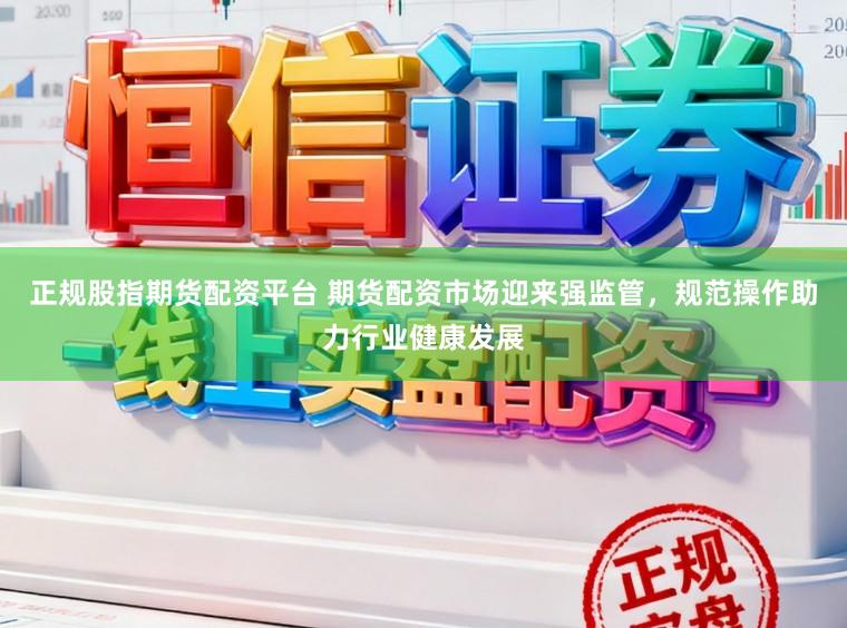 正规股指期货配资平台 期货配资市场迎来强监管，规范操作助力行业健康发展