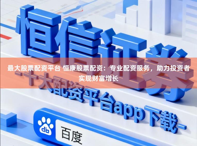 最大股票配资平台 恒康股票配资：专业配资服务，助力投资者实现财富增长