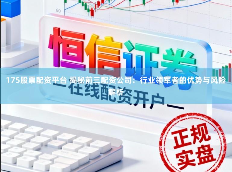 175股票配资平台 揭秘前三配资公司：行业领军者的优势与风险解析