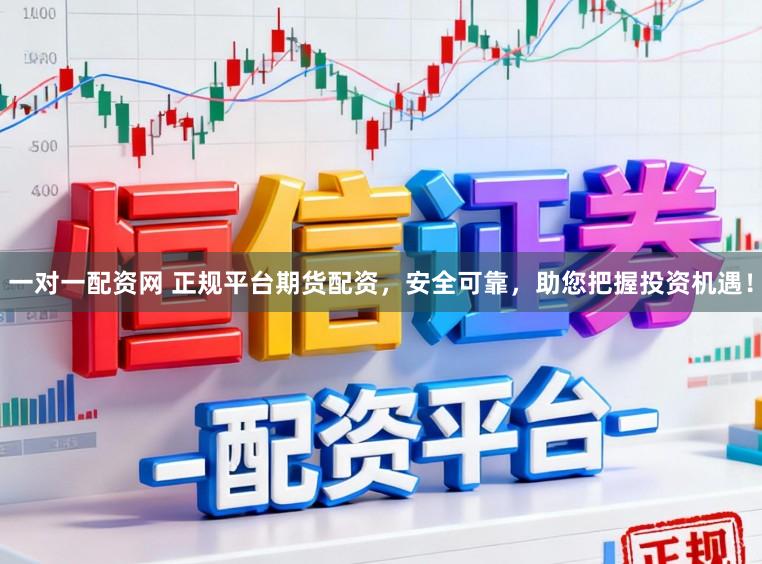 一对一配资网 正规平台期货配资，安全可靠，助您把握投资机遇！