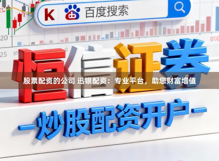 股票配资的公司 迅银配资：专业平台，助您财富增值