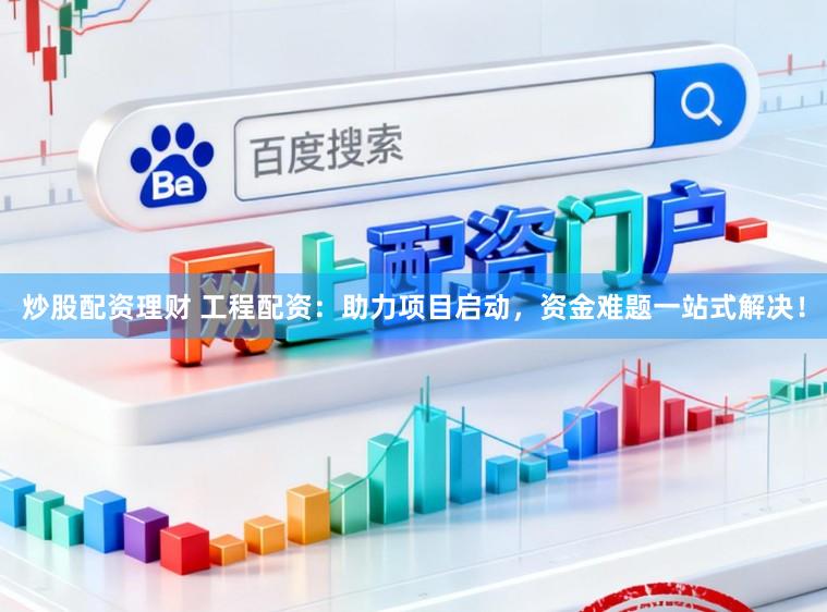 炒股配资理财 工程配资：助力项目启动，资金难题一站式解决！
