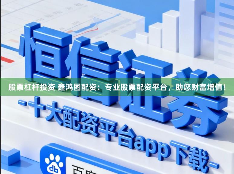 股票杠杆投资 鑫鸿图配资：专业股票配资平台，助您财富增值！
