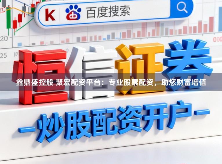 鑫鼎盛控股　 聚宏配资平台：专业股票配资，助您财富增值