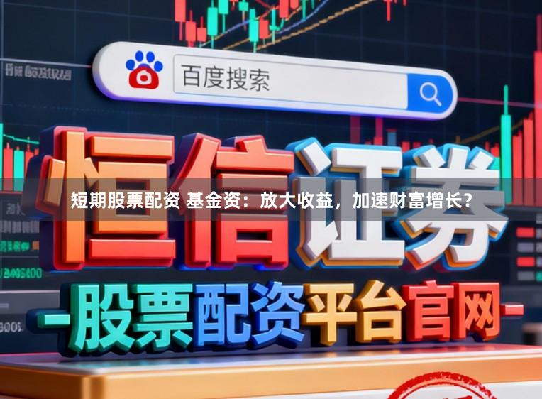 短期股票配资 基金资：放大收益，加速财富增长？