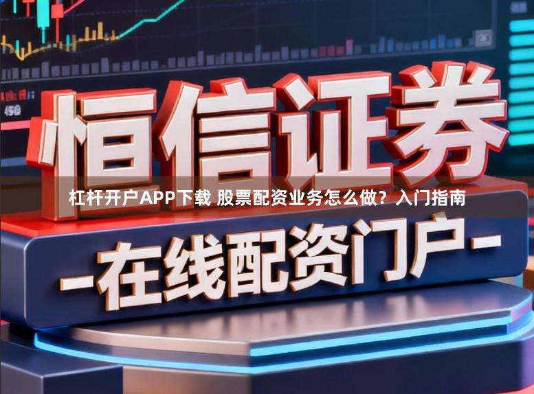 杠杆开户APP下载 股票配资业务怎么做？入门指南