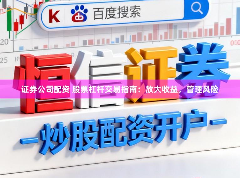 证券公司配资 股票杠杆交易指南：放大收益，管理风险