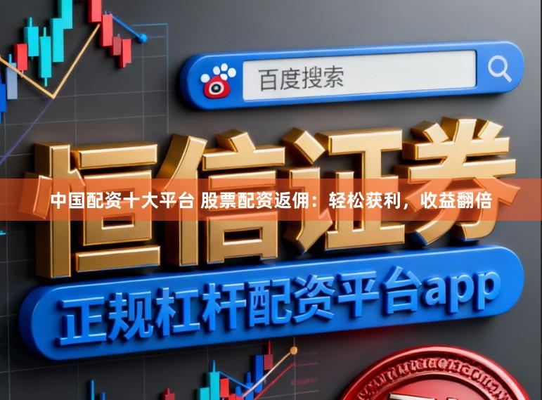 中国配资十大平台 股票配资返佣：轻松获利，收益翻倍